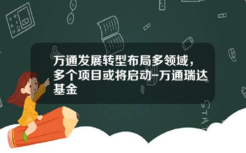 万通发展转型布局多领域，多个项目或将启动-万通瑞达基金