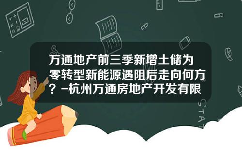 万通地产前三季新增土储为零转型新能源遇阻后走向何方？-杭州万通房地产开发有限公司