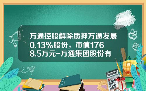 万通控股解除质押万通发展0.13%股份，市值1768.5万元-万通集团股份有限公司