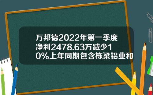 万邦德2022年第一季度净利2478.63万减少10%上年同期包含栋梁铝业和湖州加成1-2月发生额-湖州栋梁铝业有限公司