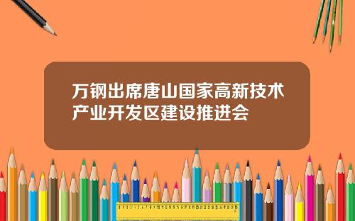 万钢出席唐山国家高新技术产业开发区建设推进会