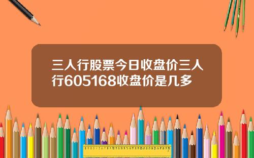 三人行股票今日收盘价三人行605168收盘价是几多