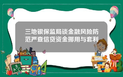 三地银保监局谈金融风险防范严查信贷资金挪用与套利