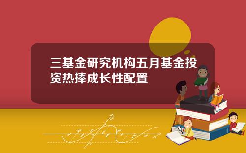 三基金研究机构五月基金投资热捧成长性配置