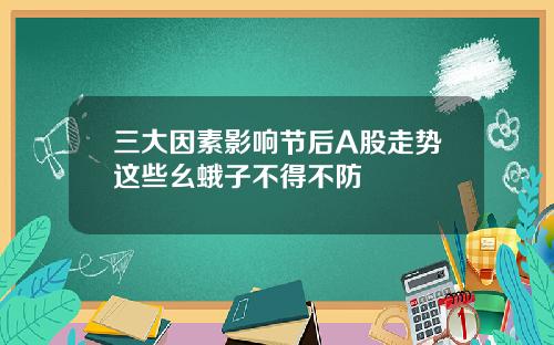 三大因素影响节后A股走势这些幺蛾子不得不防