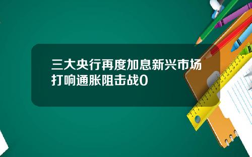 三大央行再度加息新兴市场打响通胀阻击战0