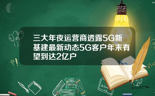 三大年夜运营商透露5G新基建最新动态5G客户年末有望到达2亿户