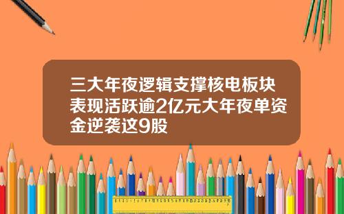 三大年夜逻辑支撑核电板块表现活跃逾2亿元大年夜单资金逆袭这9股