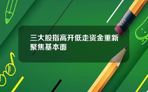 三大股指高开低走资金重新聚焦基本面