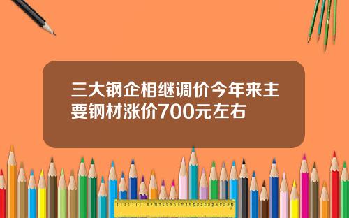 三大钢企相继调价今年来主要钢材涨价700元左右