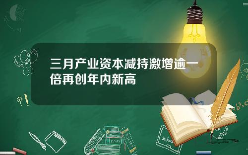 三月产业资本减持激增逾一倍再创年内新高