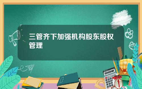 三管齐下加强机构股东股权管理