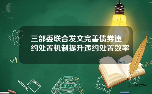 三部委联合发文完善债券违约处置机制提升违约处置效率