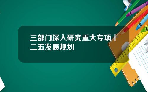 三部门深入研究重大专项十二五发展规划