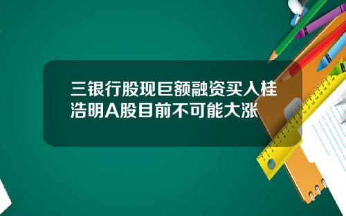 三银行股现巨额融资买入桂浩明A股目前不可能大涨