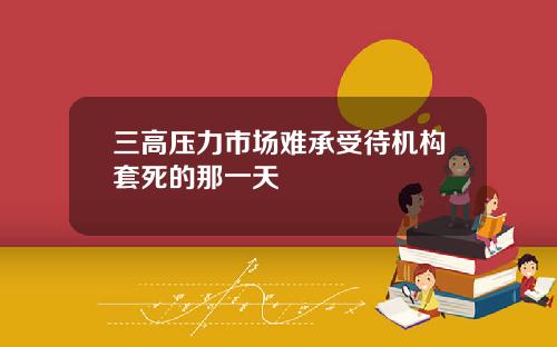 三高压力市场难承受待机构套死的那一天