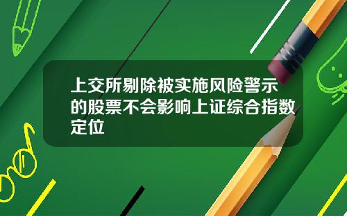 上交所剔除被实施风险警示的股票不会影响上证综合指数定位