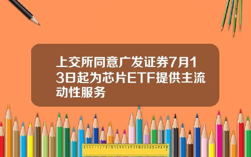 上交所同意广发证券7月13日起为芯片ETF提供主流动性服务