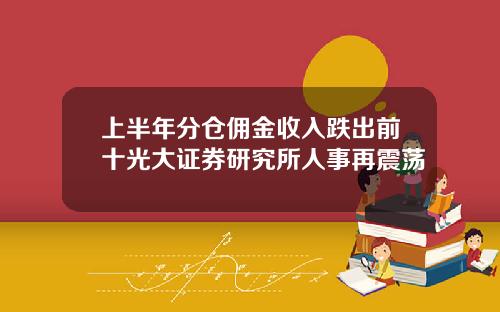 上半年分仓佣金收入跌出前十光大证券研究所人事再震荡