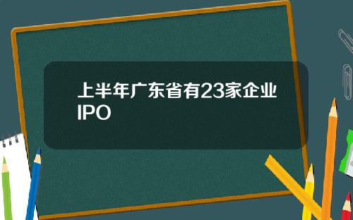 上半年广东省有23家企业IPO