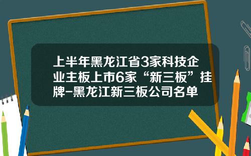 上半年黑龙江省3家科技企业主板上市6家“新三板”挂牌-黑龙江新三板公司名单