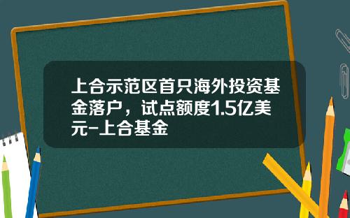 上合示范区首只海外投资基金落户，试点额度1.5亿美元-上合基金