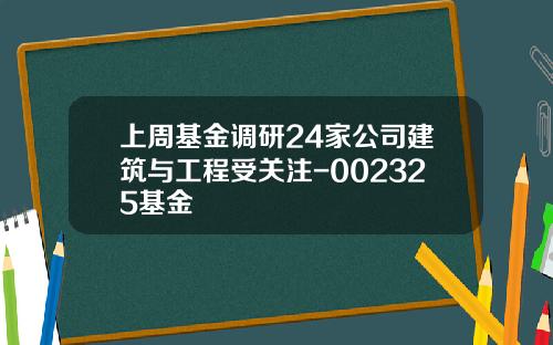 上周基金调研24家公司建筑与工程受关注-002325基金