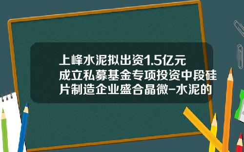 上峰水泥拟出资1.5亿元成立私募基金专项投资中段硅片制造企业盛合晶微-水泥的基金