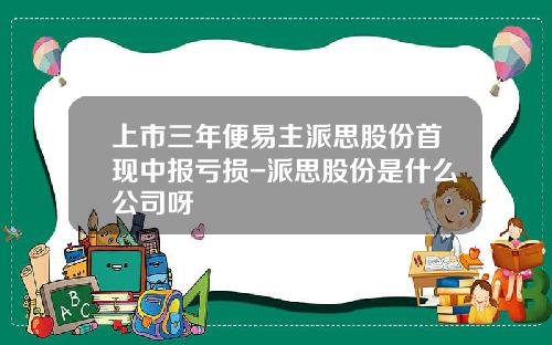 上市三年便易主派思股份首现中报亏损-派思股份是什么公司呀