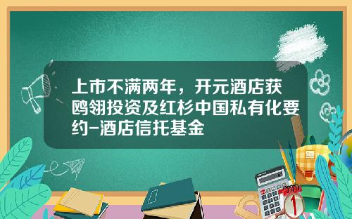 上市不满两年，开元酒店获鸥翎投资及红杉中国私有化要约-酒店信托基金