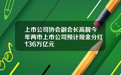 上市公司协会副会长高靓今年两市上市公司预计现金分红136万亿元