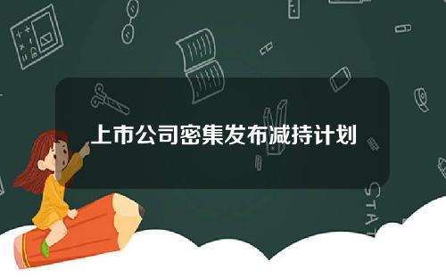 上市公司密集发布减持计划