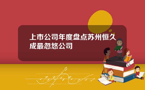 上市公司年度盘点苏州恒久成最忽悠公司