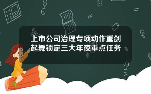 上市公司治理专项动作重剑起舞锁定三大年夜重点任务