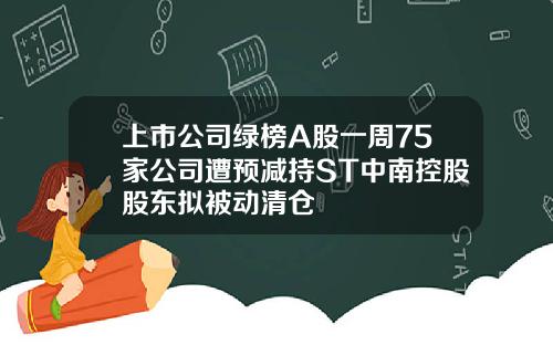 上市公司绿榜A股一周75家公司遭预减持ST中南控股股东拟被动清仓