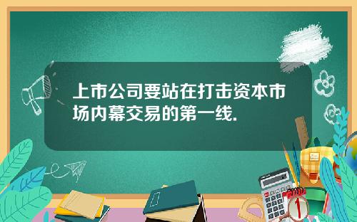 上市公司要站在打击资本市场内幕交易的第一线.