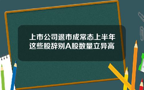 上市公司退市成常态上半年这些股辞别A股数量立异高