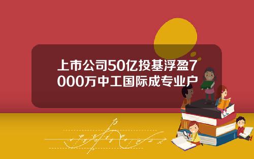 上市公司50亿投基浮盈7000万中工国际成专业户