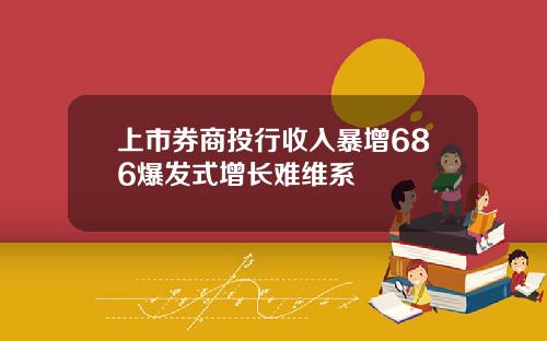 上市券商投行收入暴增686爆发式增长难维系