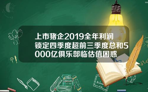 上市猪企2019全年利润锁定四季度超前三季度总和5000亿俱乐部临估值困惑