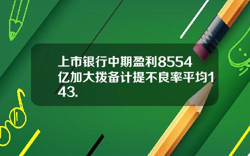 上市银行中期盈利8554亿加大拨备计提不良率平均143.