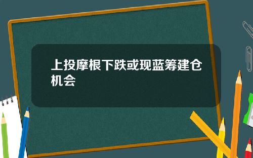 上投摩根下跌或现蓝筹建仓机会