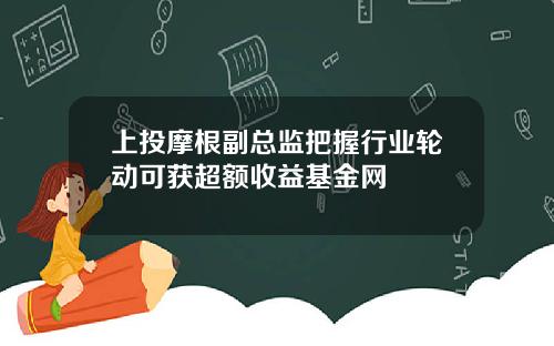 上投摩根副总监把握行业轮动可获超额收益基金网