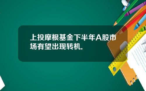 上投摩根基金下半年A股市场有望出现转机.