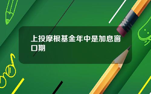 上投摩根基金年中是加息窗口期