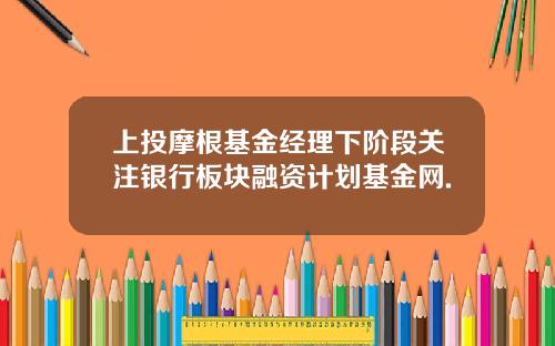 上投摩根基金经理下阶段关注银行板块融资计划基金网.