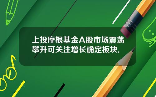 上投摩根基金A股市场震荡攀升可关注增长确定板块.