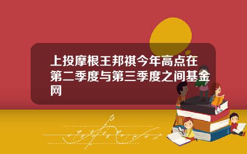 上投摩根王邦祺今年高点在第二季度与第三季度之间基金网