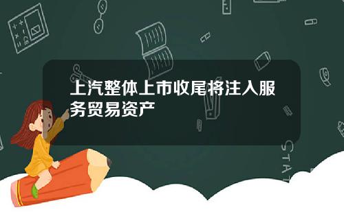 上汽整体上市收尾将注入服务贸易资产