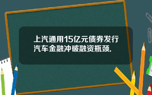 上汽通用15亿元债券发行汽车金融冲破融资瓶颈.